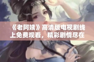《老阿姨》高清版电视剧线上免费观看，精彩剧情尽在掌握之中