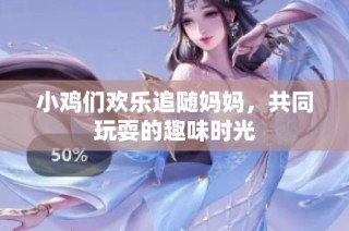 小鸡们欢乐追随妈妈，共同玩耍的趣味时光