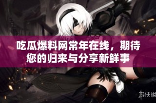 吃瓜爆料网常年在线，期待您的归来与分享新鲜事