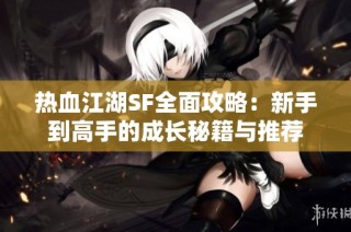 热血江湖SF全面攻略：新手到高手的成长秘籍与推荐