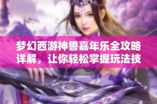 梦幻西游神兽嘉年乐全攻略详解，让你轻松掌握玩法技巧