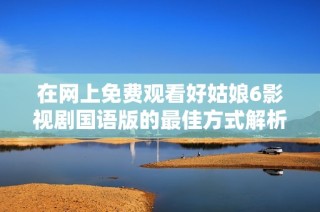 在网上免费观看好姑娘6影视剧国语版的最佳方式解析