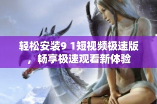 轻松安装9 1短视频极速版，畅享极速观看新体验