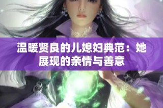 温暖贤良的儿媳妇典范：她展现的亲情与善意