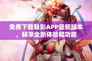 免费下载魅影APP最新版本，畅享全新体验和功能