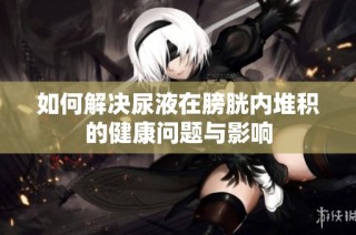 如何解决尿液在膀胱内堆积的健康问题与影响