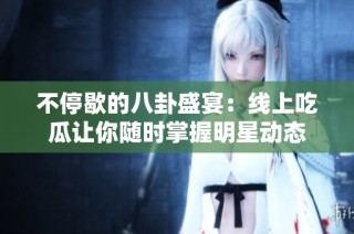不停歇的八卦盛宴：线上吃瓜让你随时掌握明星动态
