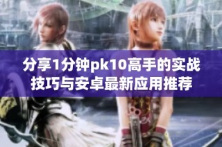 分享1分钟pk10高手的实战技巧与安卓最新应用推荐