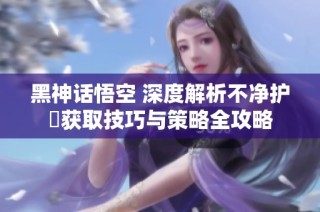 黑神话悟空 深度解析不净护釬获取技巧与策略全攻略