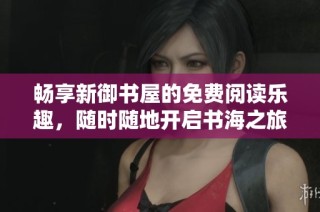 畅享新御书屋的免费阅读乐趣，随时随地开启书海之旅