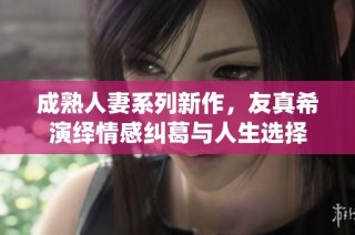 成熟人妻系列新作，友真希演绎情感纠葛与人生选择