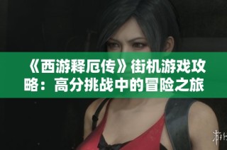 《西游释厄传》街机游戏攻略：高分挑战中的冒险之旅分享