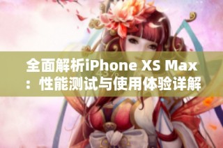 全面解析iPhone XS Max：性能测试与使用体验详解