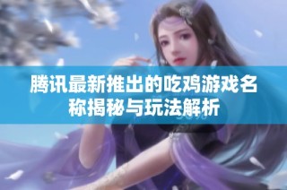 腾讯最新推出的吃鸡游戏名称揭秘与玩法解析