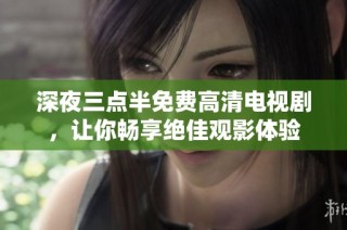 深夜三点半免费高清电视剧，让你畅享绝佳观影体验