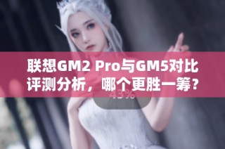 联想GM2 Pro与GM5对比评测分析，哪个更胜一筹？