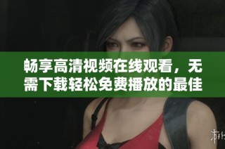 畅享高清视频在线观看，无需下载轻松免费播放的最佳选择