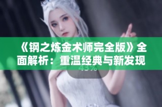 《钢之炼金术师完全版》全面解析：重温经典与新发现的精彩之旅