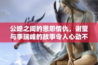 公媳之间的恩怨情仇，谢莹与李瑞峰的故事令人心动不已