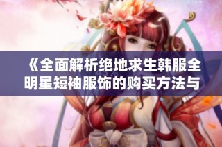 《全面解析绝地求生韩服全明星短袖服饰的购买方法与技巧》