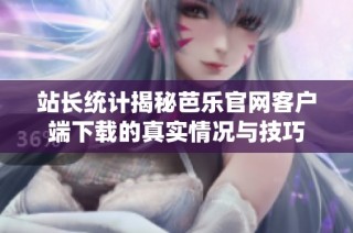 站长统计揭秘芭乐官网客户端下载的真实情况与技巧