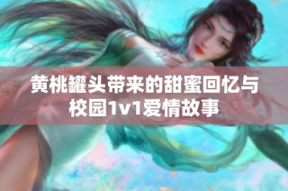 黄桃罐头带来的甜蜜回忆与校园1v1爱情故事