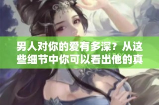 男人对你的爱有多深？从这些细节中你可以看出他的真心奉献