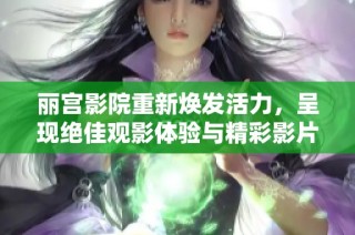 丽宫影院重新焕发活力，呈现绝佳观影体验与精彩影片