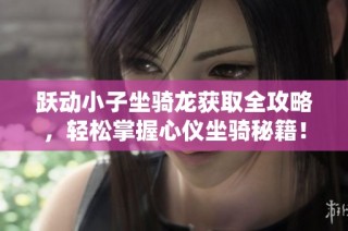 跃动小子坐骑龙获取全攻略，轻松掌握心仪坐骑秘籍！