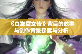 《白发魔女传》背后的故事与创作背景探索与分析