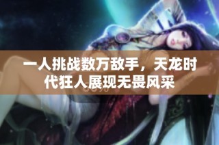 一人挑战数万敌手，天龙时代狂人展现无畏风采