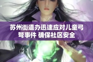 苏州街道办迅速应对儿童弓弩事件 确保社区安全