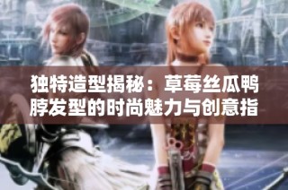 独特造型揭秘：草莓丝瓜鸭脖发型的时尚魅力与创意指南