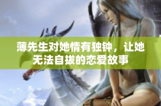 薄先生对她情有独钟，让她无法自拔的恋爱故事