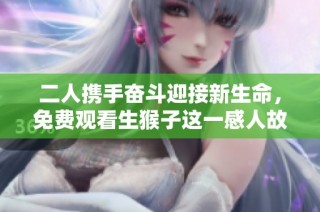 二人携手奋斗迎接新生命，免费观看生猴子这一感人故事