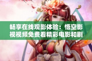 畅享在线观影体验：悟空影视视频免费看精彩电影和剧集