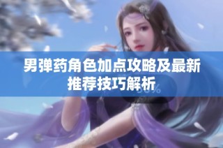 男弹药角色加点攻略及最新推荐技巧解析
