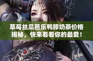 草莓丝瓜芭乐鸭脖奶茶价格揭秘，快来看看你的最爱！