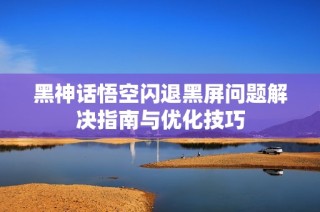 黑神话悟空闪退黑屏问题解决指南与优化技巧