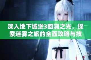 深入地下城堡3回溯之光，探索迷雾之旅的全面攻略与技巧分享
