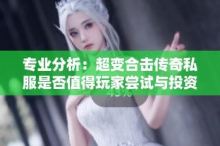 专业分析：超变合击传奇私服是否值得玩家尝试与投资