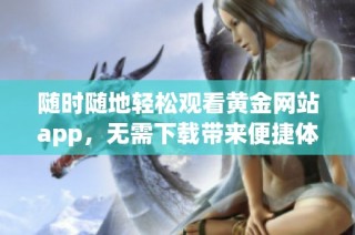 随时随地轻松观看黄金网站app，无需下载带来便捷体验