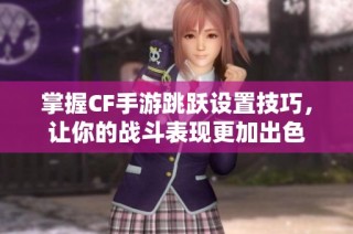 掌握CF手游跳跃设置技巧，让你的战斗表现更加出色