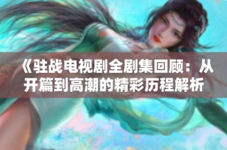《驻战电视剧全剧集回顾：从开篇到高潮的精彩历程解析》
