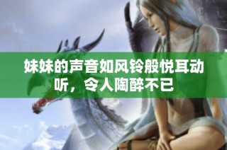 妹妹的声音如风铃般悦耳动听，令人陶醉不已