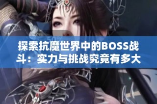 探索抗魔世界中的BOSS战斗：实力与挑战究竟有多大
