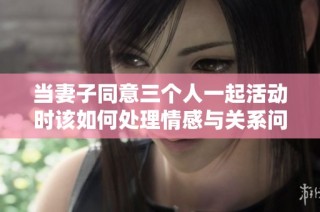 当妻子同意三个人一起活动时该如何处理情感与关系问题