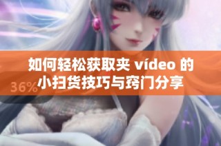 如何轻松获取夹 vídeo 的小扫货技巧与窍门分享