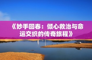 《妙手回春：倾心救治与命运交织的传奇旅程》