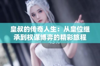 皇叔的传奇人生：从皇位继承到权谋博弈的精彩旅程